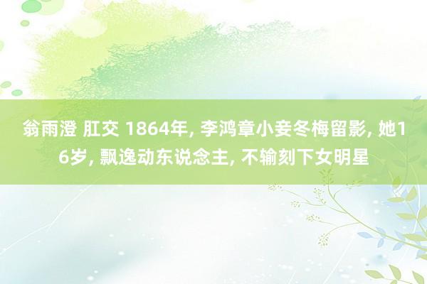 翁雨澄 肛交 1864年， 李鸿章小妾冬梅留影， 她16岁， 飘逸动东说念主， 不输刻下女明星