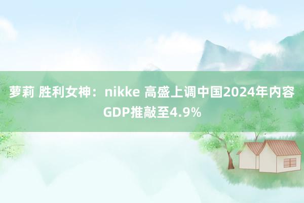 萝莉 胜利女神：nikke 高盛上调中国2024年内容GDP推敲至4.9%