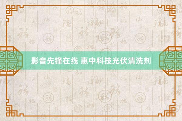 影音先锋在线 惠中科技光伏清洗剂
