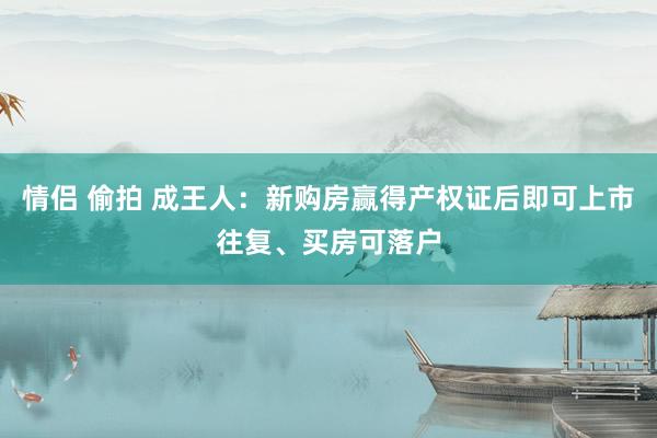 情侣 偷拍 成王人：新购房赢得产权证后即可上市往复、买房可落户