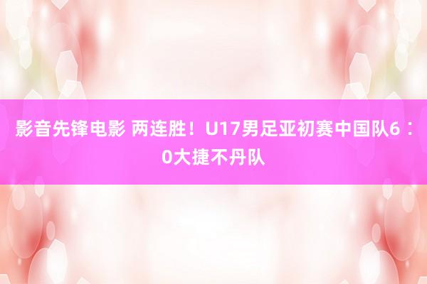 影音先锋电影 两连胜！U17男足亚初赛中国队6∶0大捷不丹队