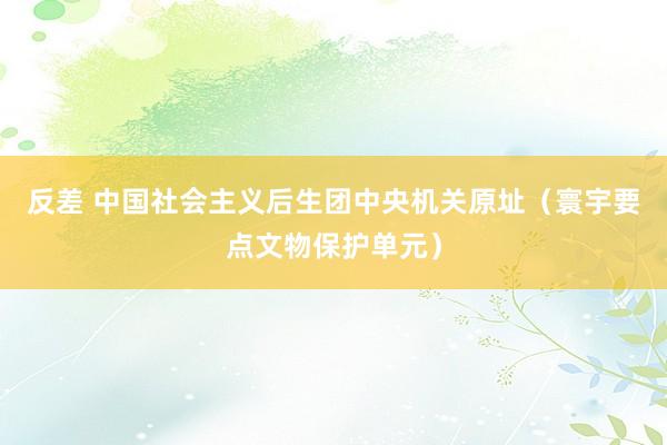 反差 中国社会主义后生团中央机关原址（寰宇要点文物保护单元）