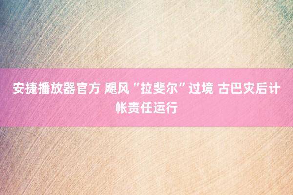 安捷播放器官方 飓风“拉斐尔”过境 古巴灾后计帐责任运行