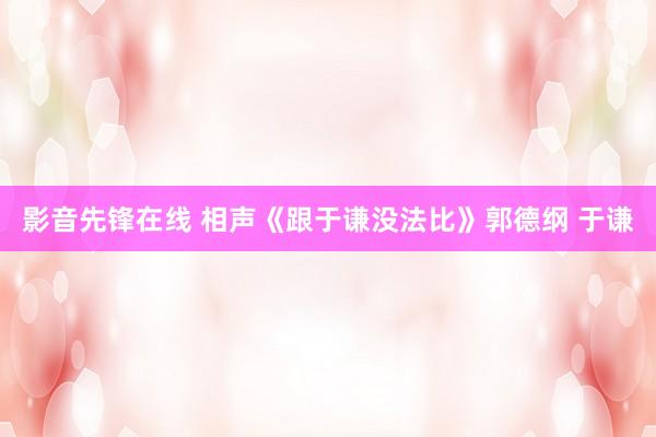 影音先锋在线 相声《跟于谦没法比》郭德纲 于谦