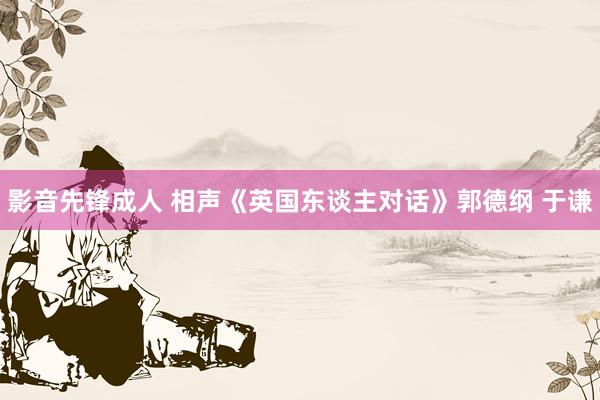 影音先锋成人 相声《英国东谈主对话》郭德纲 于谦