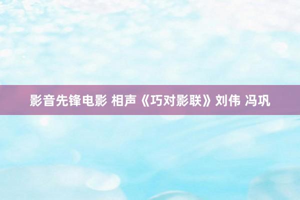 影音先锋电影 相声《巧对影联》刘伟 冯巩