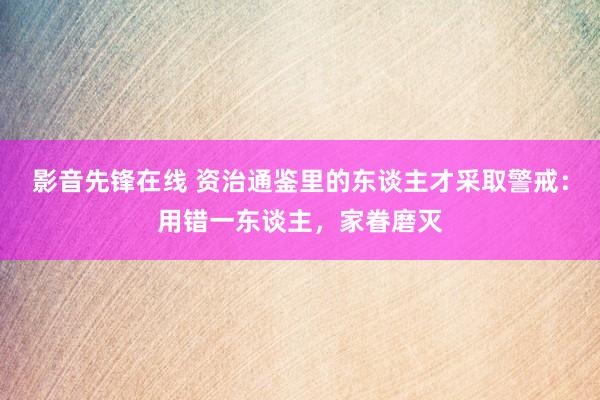 影音先锋在线 资治通鉴里的东谈主才采取警戒：用错一东谈主，家眷磨灭