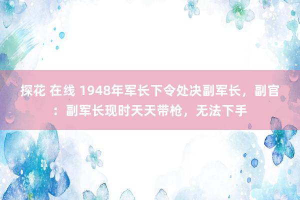 探花 在线 1948年军长下令处决副军长，副官：副军长现时天天带枪，无法下手