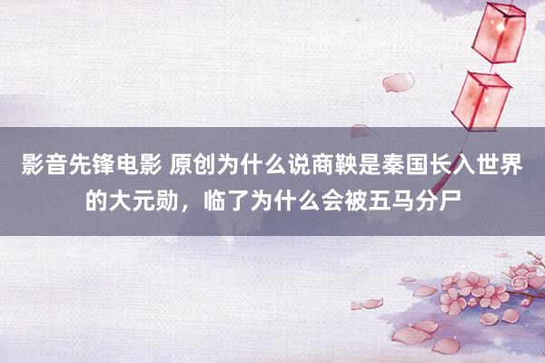 影音先锋电影 原创为什么说商鞅是秦国长入世界的大元勋，临了为什么会被五马分尸