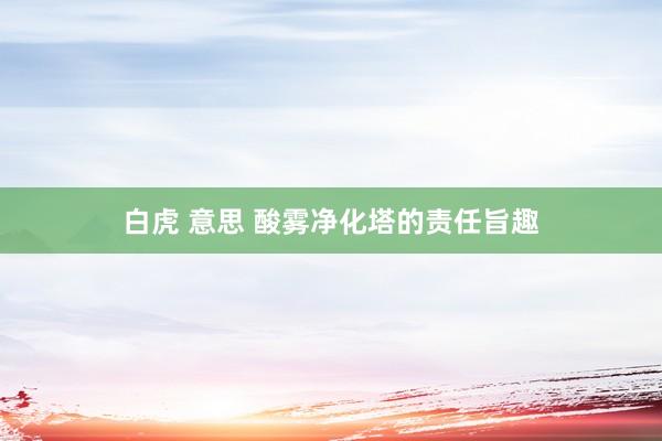 白虎 意思 酸雾净化塔的责任旨趣