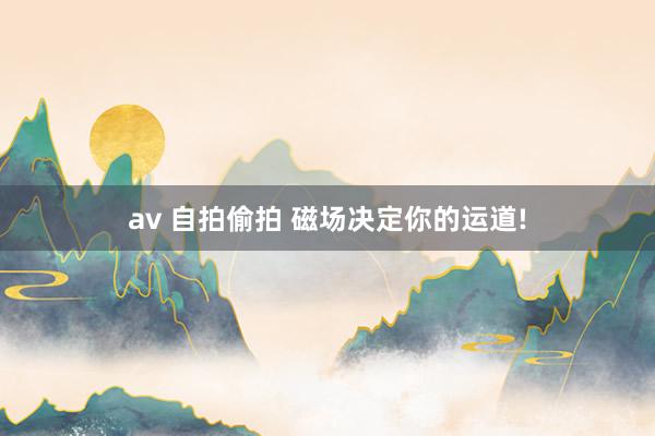 av 自拍偷拍 磁场决定你的运道!
