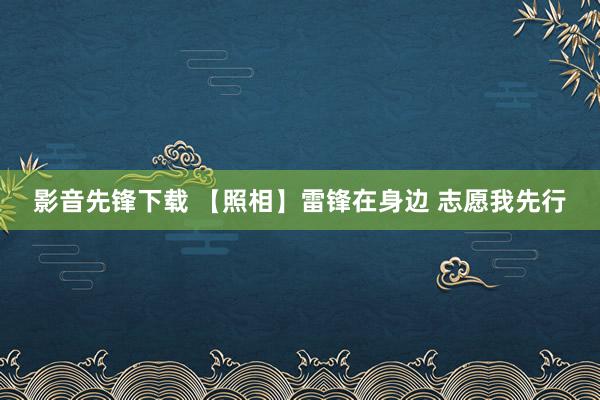 影音先锋下载 【照相】雷锋在身边 志愿我先行