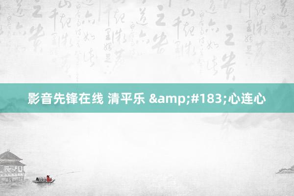 影音先锋在线 清平乐 &#183;心连心
