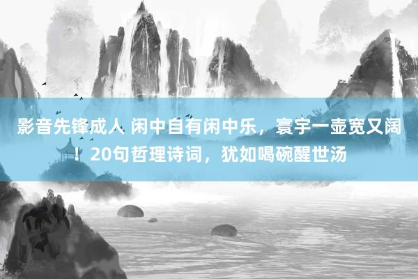 影音先锋成人 闲中自有闲中乐，寰宇一壶宽又阔！20句哲理诗词，犹如喝碗醒世汤