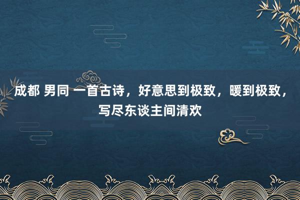成都 男同 一首古诗，好意思到极致，暖到极致，写尽东谈主间清欢