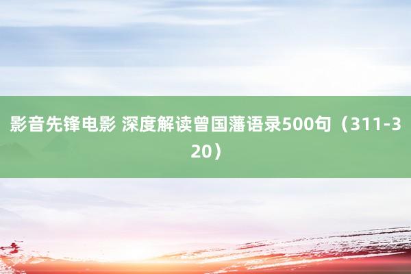 影音先锋电影 深度解读曾国藩语录500句（311-320）