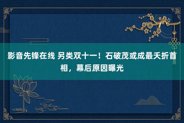 影音先锋在线 另类双十一！石破茂或成最夭折首相，幕后原因曝光