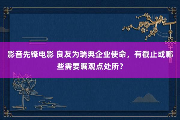 影音先锋电影 良友为瑞典企业使命，有截止或哪些需要瞩观点处所？