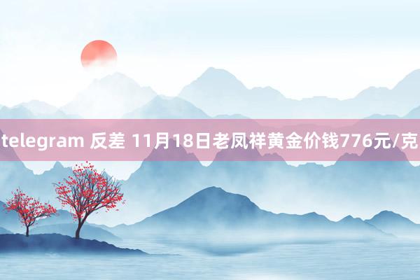 telegram 反差 11月18日老凤祥黄金价钱776元/克