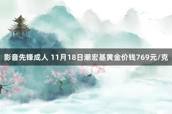 影音先锋成人 11月18日潮宏基黄金价钱769元/克