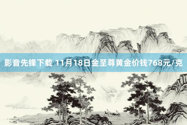 影音先锋下载 11月18日金至尊黄金价钱768元/克