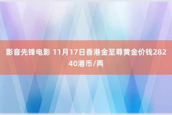 影音先锋电影 11月17日香港金至尊黄金价钱28240港币/两