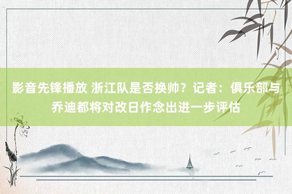 影音先锋播放 浙江队是否换帅？记者：俱乐部与乔迪都将对改日作念出进一步评估