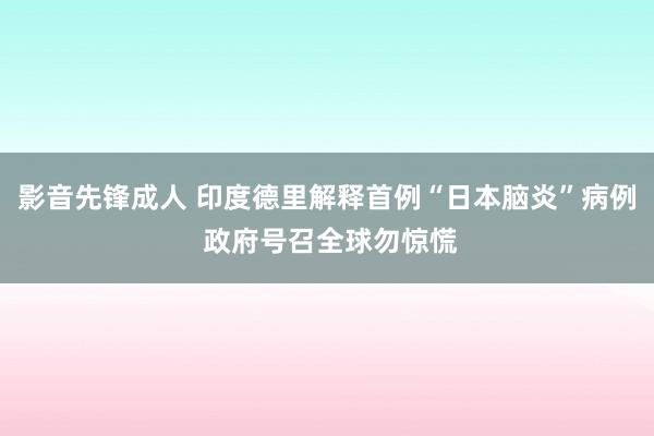 影音先锋成人 印度德里解释首例“日本脑炎”病例 政府号召全球勿惊慌