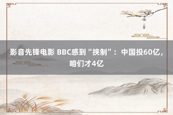 影音先锋电影 BBC感到“挟制”：中国投60亿，咱们才4亿