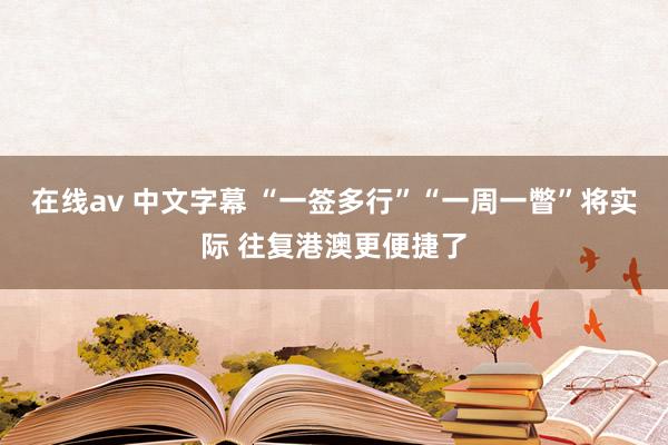 在线av 中文字幕 “一签多行”“一周一瞥”将实际 往复港澳更便捷了