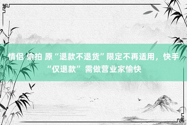情侣 偷拍 原“退款不退货”限定不再适用，快手“仅退款” 需做营业家愉快