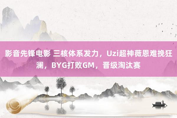 影音先锋电影 三核体系发力，Uzi超神薇恩难挽狂澜，BYG打败GM，晋级淘汰赛