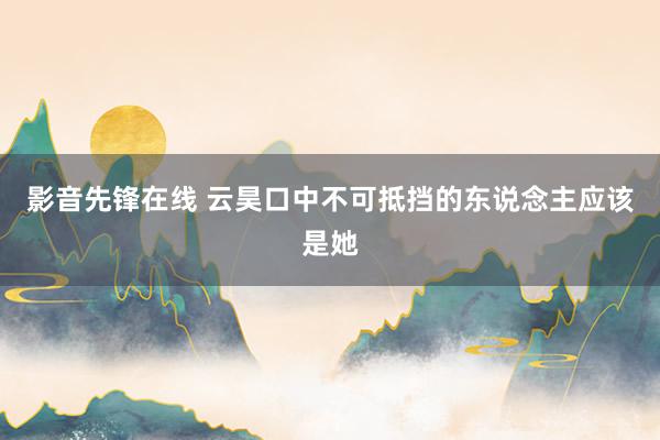 影音先锋在线 云昊口中不可抵挡的东说念主应该是她