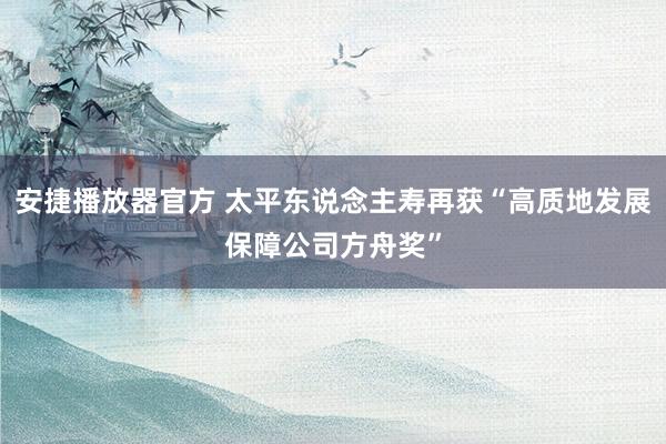 安捷播放器官方 太平东说念主寿再获“高质地发展保障公司方舟奖”