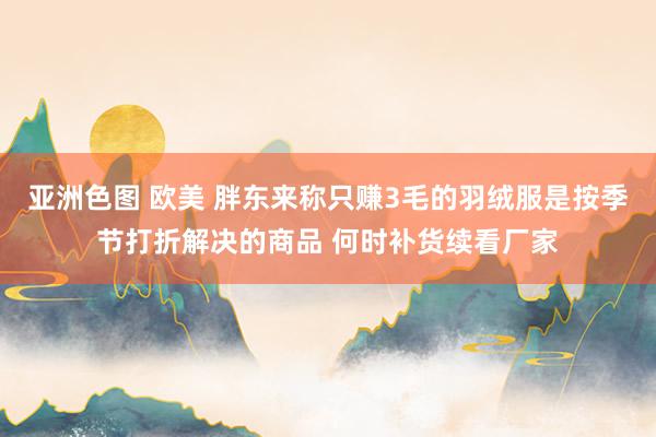 亚洲色图 欧美 胖东来称只赚3毛的羽绒服是按季节打折解决的商品 何时补货续看厂家