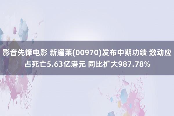 影音先锋电影 新耀莱(00970)发布中期功绩 激动应占死亡5.63亿港元 同比扩大987.78%