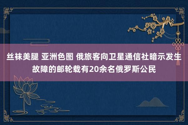 丝袜美腿 亚洲色图 俄旅客向卫星通信社暗示发生故障的邮轮载有20余名俄罗斯公民