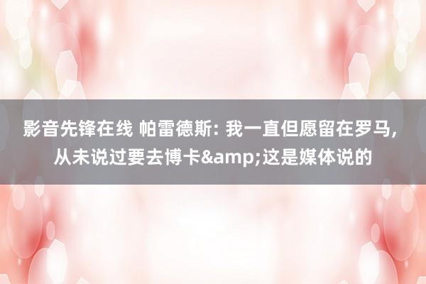 影音先锋在线 帕雷德斯: 我一直但愿留在罗马， 从未说过要去博卡&这是媒体说的