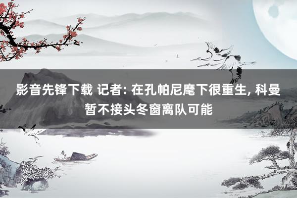 影音先锋下载 记者: 在孔帕尼麾下很重生， 科曼暂不接头冬窗离队可能