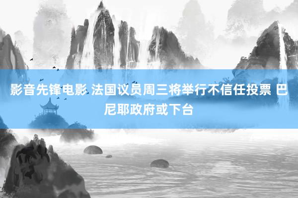 影音先锋电影 法国议员周三将举行不信任投票 巴尼耶政府或下台