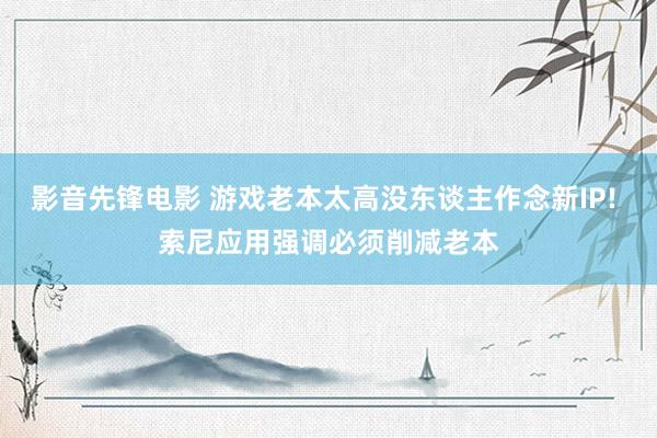影音先锋电影 游戏老本太高没东谈主作念新IP! 索尼应用强调必须削减老本