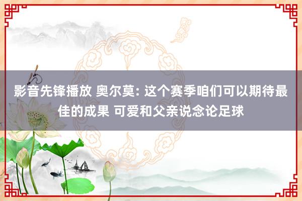 影音先锋播放 奥尔莫: 这个赛季咱们可以期待最佳的成果 可爱和父亲说念论足球