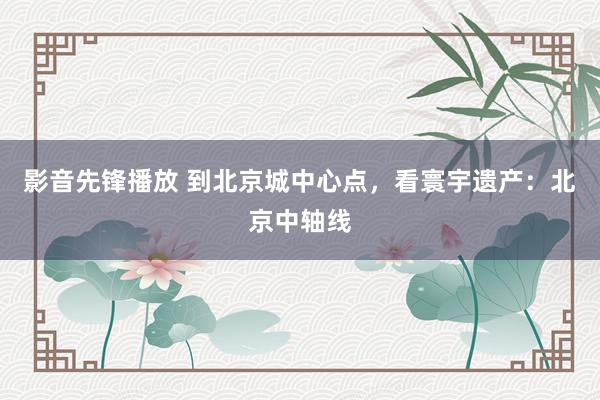 影音先锋播放 到北京城中心点，看寰宇遗产：北京中轴线