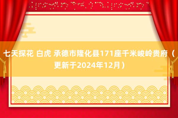 七天探花 白虎 承德市隆化县171座千米峻岭贵府（更新于2024年12月）