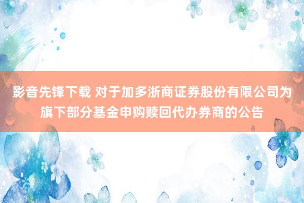 影音先锋下载 对于加多浙商证券股份有限公司为旗下部分基金申购赎回代办券商的公告