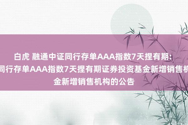白虎 融通中证同行存单AAA指数7天捏有期: 融通中证同行存单AAA指数7天捏有期证券投资基金新增销售机构的公告