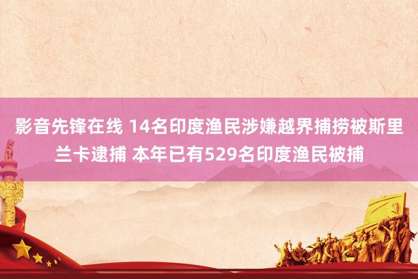 影音先锋在线 14名印度渔民涉嫌越界捕捞被斯里兰卡逮捕 本年已有529名印度渔民被捕