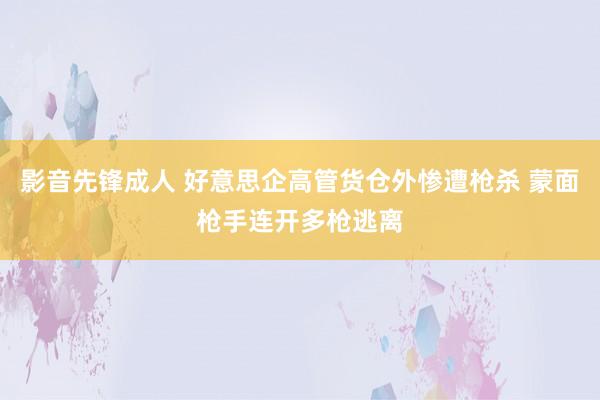影音先锋成人 好意思企高管货仓外惨遭枪杀 蒙面枪手连开多枪逃离