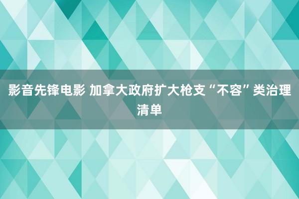 影音先锋电影 加拿大政府扩大枪支“不容”类治理清单