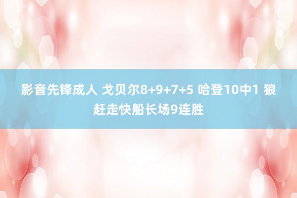 影音先锋成人 戈贝尔8+9+7+5 哈登10中1 狼赶走快船长场9连胜